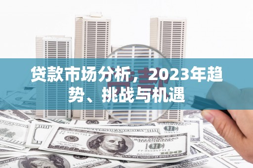 大英贷款市场分析，2023年趋势、挑战与机遇