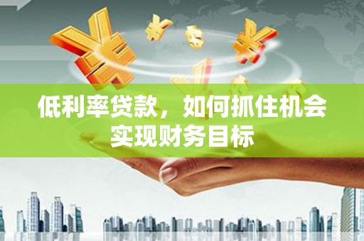 大英低利率贷款，如何抓住机会实现财务目标