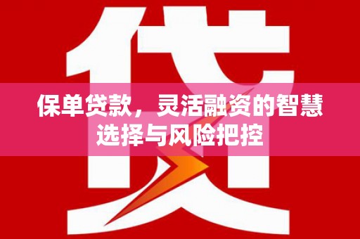 大英保单贷款，灵活融资的智慧选择与风险把控