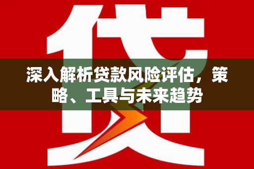 大英深入解析贷款风险评估，策略、工具与未来趋势