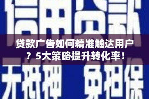 大英贷款广告如何精准触达用户？5大策略提升转化率！
