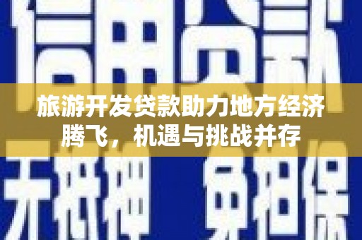 大英旅游开发贷款助力地方经济腾飞，机遇与挑战并存