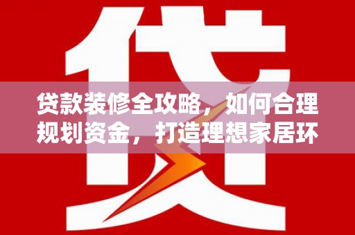 大英贷款装修全攻略，如何合理规划资金，打造理想家居环境