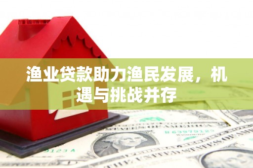 大英渔业贷款助力渔民发展，机遇与挑战并存
