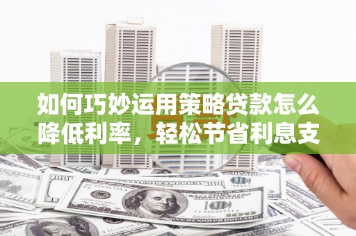 大英如何巧妙运用策略贷款怎么降低利率，轻松节省利息支出
