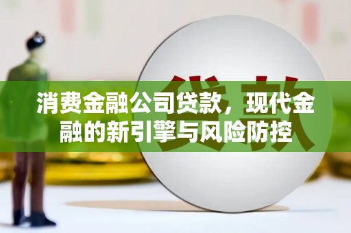 大英消费金融公司贷款，现代金融的新引擎与风险防控