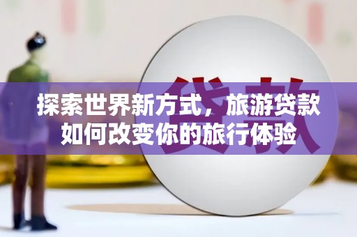 大英探索世界新方式，旅游贷款如何改变你的旅行体验