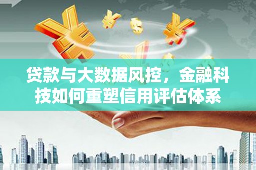 大英贷款与大数据风控，金融科技如何重塑信用评估体系