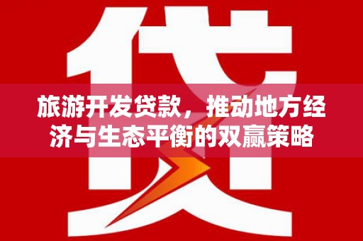 大英旅游开发贷款，推动地方经济与生态平衡的双赢策略