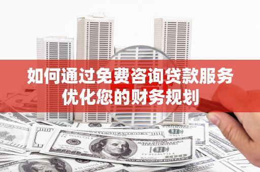 大英如何通过免费咨询贷款服务优化您的财务规划