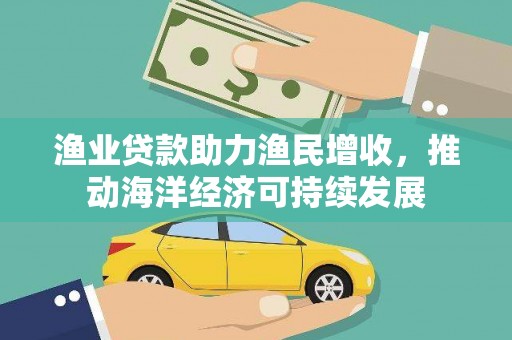 大英渔业贷款助力渔民增收，推动海洋经济可持续发展