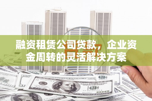 大英融资租赁公司贷款，企业资金周转的灵活解决方案