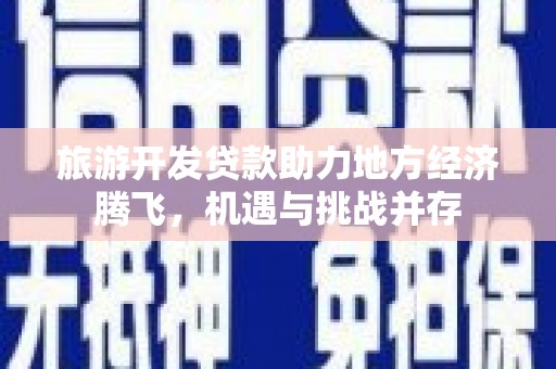 大英旅游开发贷款助力地方经济腾飞，机遇与挑战并存