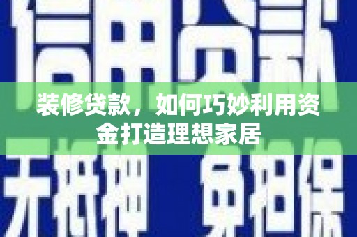 大英装修贷款，如何巧妙利用资金打造理想家居