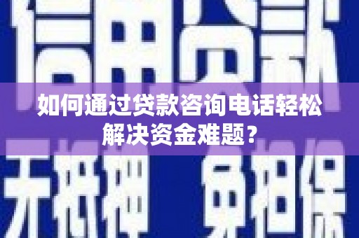 大英如何通过贷款咨询电话轻松解决资金难题？