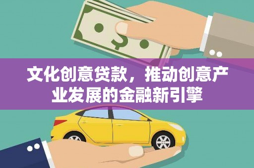 大英文化创意贷款，推动创意产业发展的金融新引擎