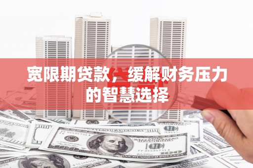 大英宽限期贷款，缓解财务压力的智慧选择