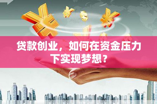 大英贷款创业，如何在资金压力下实现梦想？
