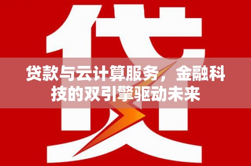 大英贷款与云计算服务，金融科技的双引擎驱动未来