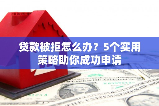大英贷款被拒怎么办？5个实用策略助你成功申请