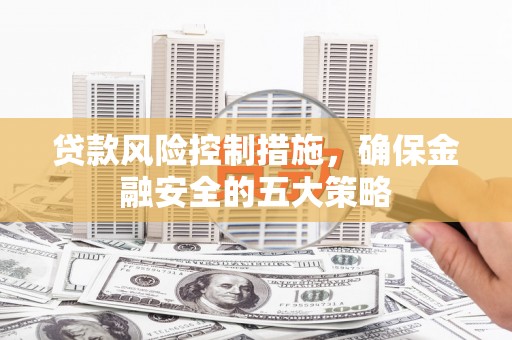 大英贷款风险控制措施，确保金融安全的五大策略