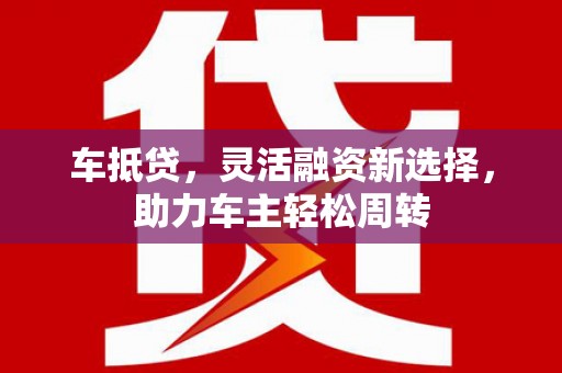 大英车抵贷，灵活融资新选择，助力车主轻松周转