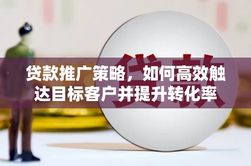 大英贷款推广策略，如何高效触达目标客户并提升转化率