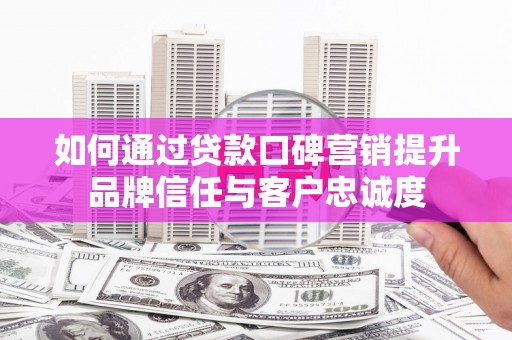 大英如何通过贷款口碑营销提升品牌信任与客户忠诚度