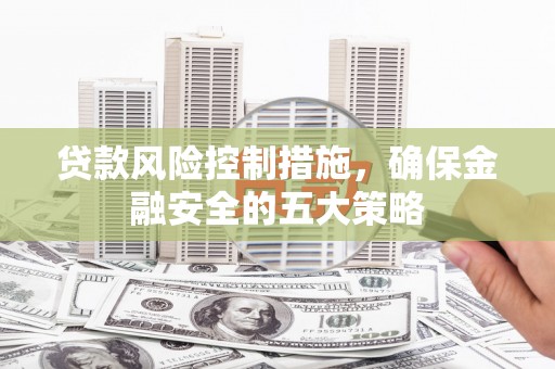 大英贷款风险控制措施，确保金融安全的五大策略
