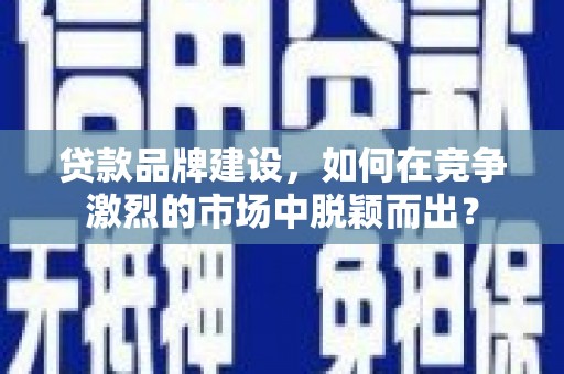 大英贷款品牌建设，如何在竞争激烈的市场中脱颖而出？