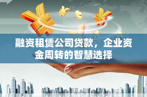 大英融资租赁公司贷款，企业资金周转的智慧选择