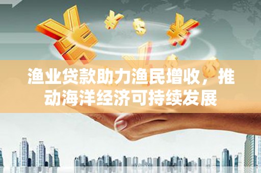 大英渔业贷款助力渔民增收，推动海洋经济可持续发展