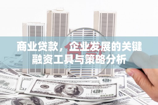 大英商业贷款，企业发展的关键融资工具与策略分析