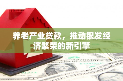 大英养老产业贷款，推动银发经济繁荣的新引擎