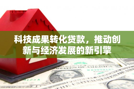 大英科技成果转化贷款，推动创新与经济发展的新引擎