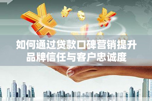 大英如何通过贷款口碑营销提升品牌信任与客户忠诚度