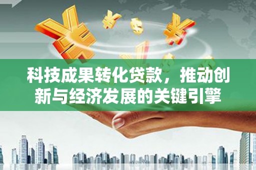 大英科技成果转化贷款，推动创新与经济发展的关键引擎