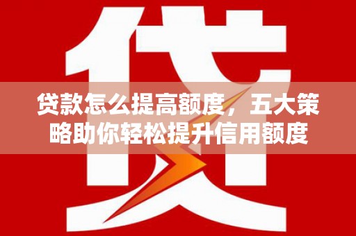 大英贷款怎么提高额度，五大策略助你轻松提升信用额度
