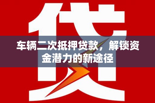 大英车辆二次抵押贷款，解锁资金潜力的新途径