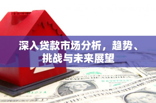 大英深入贷款市场分析，趋势、挑战与未来展望