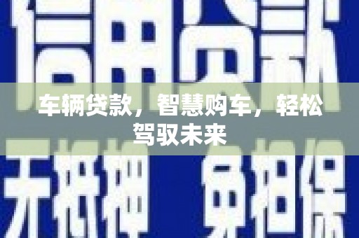 大英车辆贷款，智慧购车，轻松驾驭未来