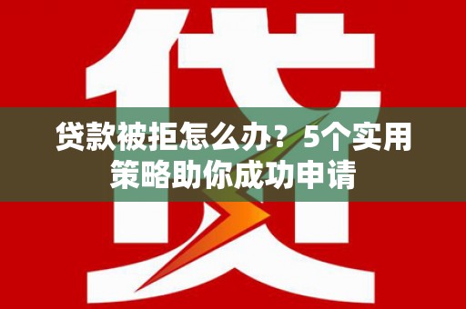 大英贷款被拒怎么办？5个实用策略助你成功申请