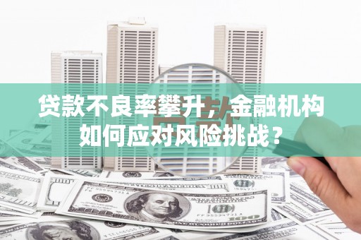 大英贷款不良率攀升，金融机构如何应对风险挑战？