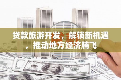 大英贷款旅游开发，解锁新机遇，推动地方经济腾飞