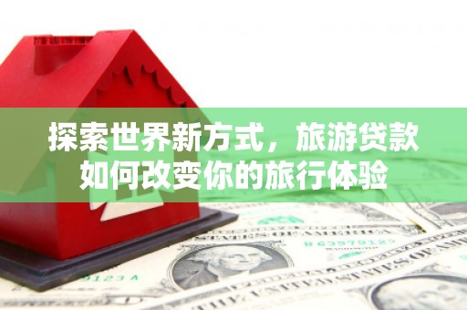 大英探索世界新方式，旅游贷款如何改变你的旅行体验