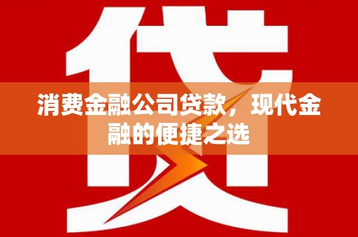 大英消费金融公司贷款，现代金融的便捷之选