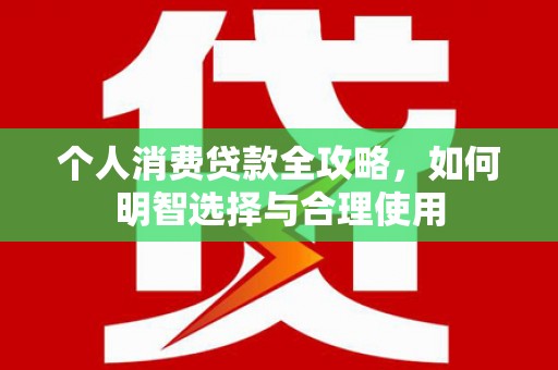 大英个人消费贷款全攻略，如何明智选择与合理使用
