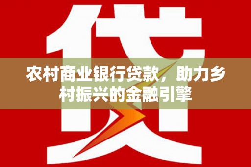 大英农村商业银行贷款，助力乡村振兴的金融引擎