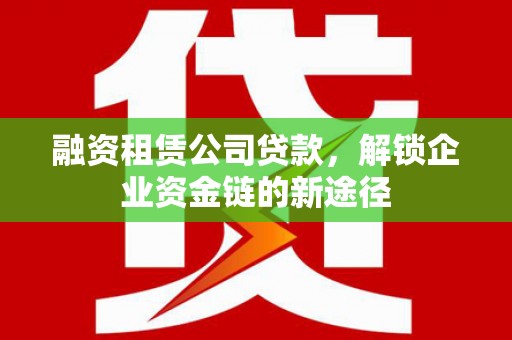 大英融资租赁公司贷款，解锁企业资金链的新途径